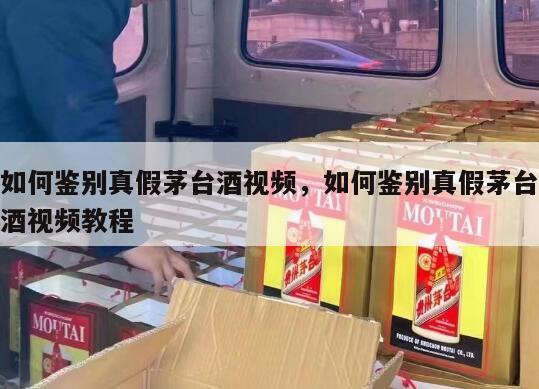 如何鉴别真假茅台酒视频，如何鉴别真假茅台酒视频教程