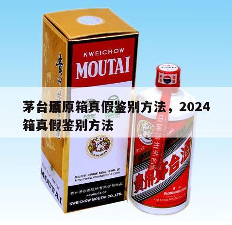 茅台酒原箱真假鉴别方法，2024
茅台原箱真假鉴别方法
