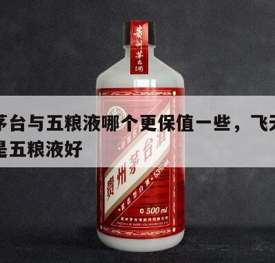 飞天茅台与五粮液哪个更保值一些，飞天茅台好还是五粮液好
