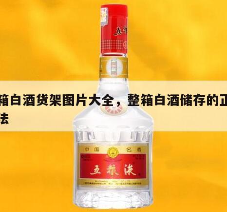 整箱白酒货架图片大全，整箱白酒储存的正确方法