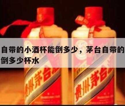 茅台自带的小酒杯能倒多少，茅台自带的小酒杯能倒多少杯水