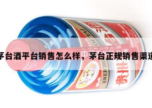 茅台酒平台销售怎么样，茅台正规销售渠道