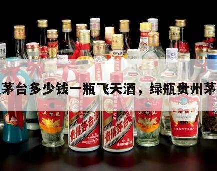 绿瓶茅台多少钱一瓶飞天酒，绿瓶贵州茅台酒