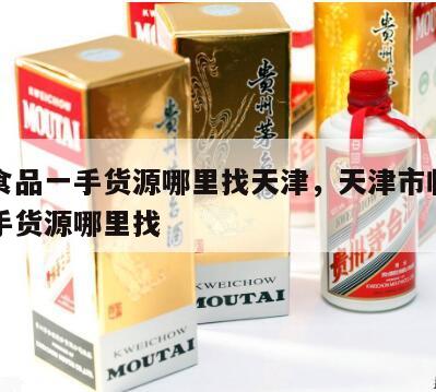 临期食品一手货源哪里找天津，天津市临期食品一手货源哪里找