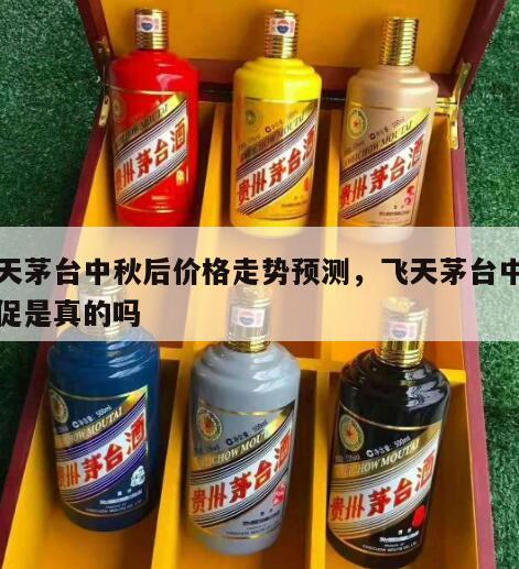 飞天茅台中秋后价格走势预测，飞天茅台中秋大促是真的吗