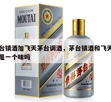 茅台镇酒加飞天茅台调酒，茅台镇酒和飞天茅台是一个味吗