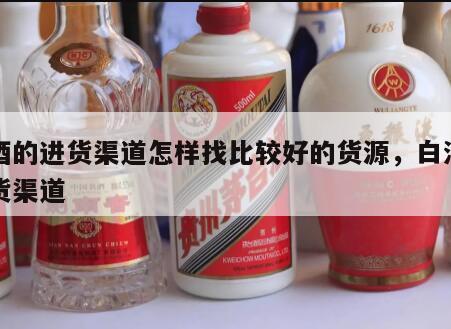 白酒的进货渠道怎样找比较好的货源，白酒的拿货渠道