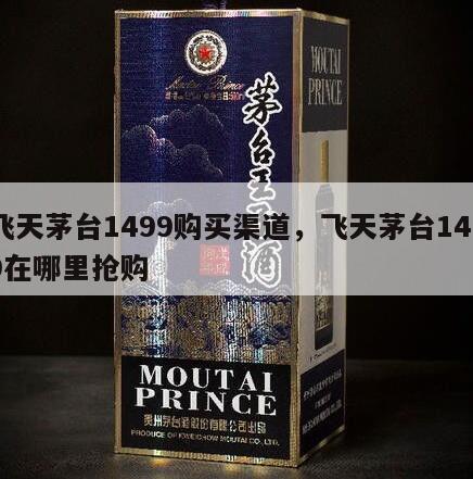 飞天茅台1499购买渠道，飞天茅台1499在哪里抢购