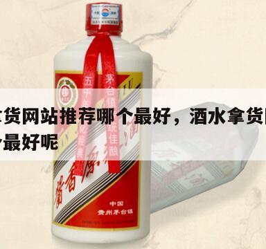 酒水拿货网站推荐哪个最好，酒水拿货网站推荐哪个最好呢