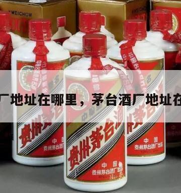 茅台酒厂地址在哪里，茅台酒厂地址在哪里啊