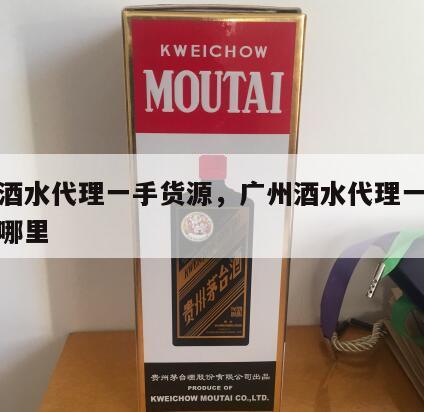 广州酒水代理一手货源，广州酒水代理一手货源在哪里