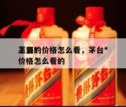 茅台*
上酒的价格怎么看，茅台*
上酒的价格怎么看的