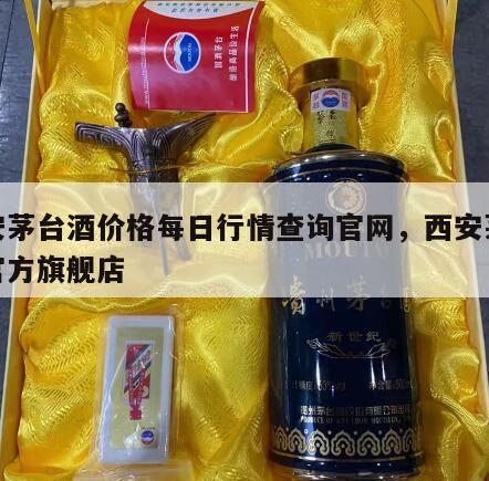 西安茅台酒价格每日行情查询官网，西安茅台酒官方旗舰店