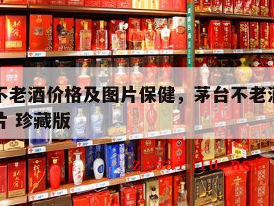 茅台不老酒价格及图片保健，茅台不老酒价格及图片 珍藏版