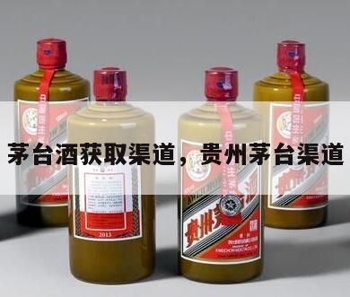 茅台酒获取渠道，贵州茅台渠道