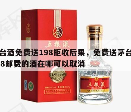 茅台酒免费送198拒收后果，免费送茅台酒198邮费的酒在哪可以取消