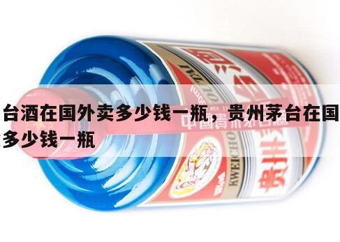 茅台酒在国外卖多少钱一瓶，贵州茅台在国外卖多少钱一瓶