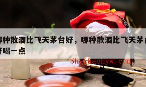 哪种散酒比飞天茅台好，哪种散酒比飞天茅台好喝一点