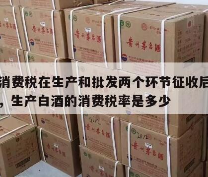 白酒消费税在生产和批发两个环节征收后怎么处理，生产白酒的消费税率是多少