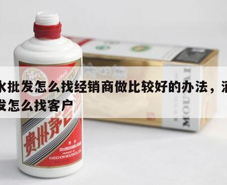 酒水批发怎么找经销商做比较好的办法，酒水批发怎么找客户