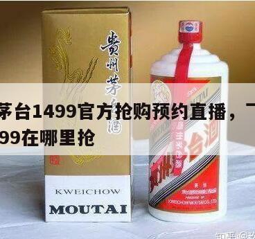 飞天茅台1499官方抢购预约直播，飞天茅台1499在哪里抢