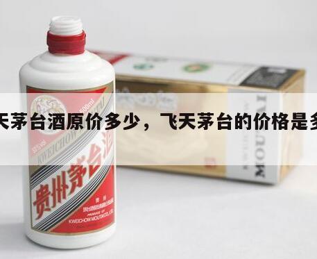 飞天茅台酒原价多少，飞天茅台的价格是多少钱