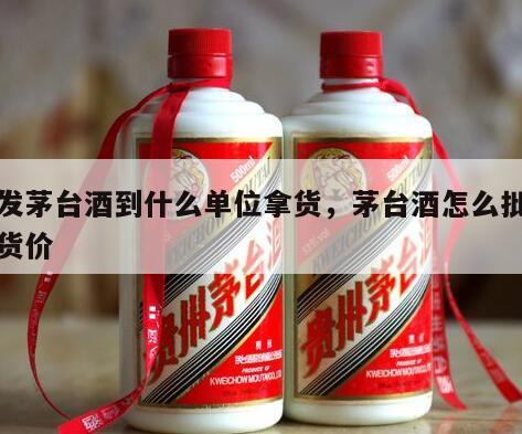 批发茅台酒到什么单位拿货，茅台酒怎么批发拿货价