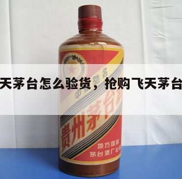 抢购飞天茅台怎么验货，抢购飞天茅台怎么验货的