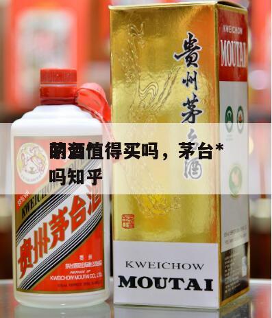 茅台*
的酒值得买吗，茅台*
的酒值得买吗知乎