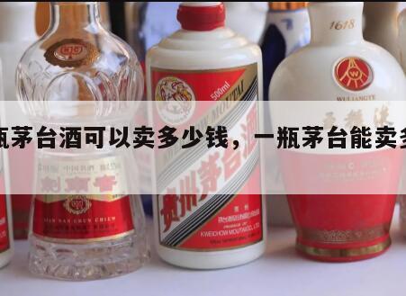 一瓶茅台酒可以卖多少钱，一瓶茅台能卖多少钱