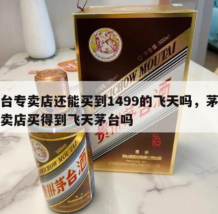 茅台专卖店还能买到1499的飞天吗，茅台专卖店买得到飞天茅台吗