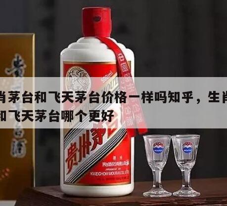 生肖茅台和飞天茅台价格一样吗知乎，生肖茅台和飞天茅台哪个更好