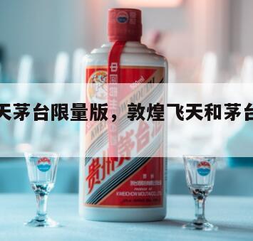 敦煌飞天茅台限量版，敦煌飞天和茅台有什么关系