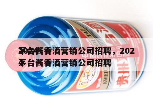 2024
茅台酱香酒营销公司招聘，2024
茅台酱香酒营销公司招聘