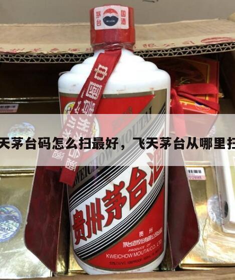 飞天茅台码怎么扫最好，飞天茅台从哪里扫码