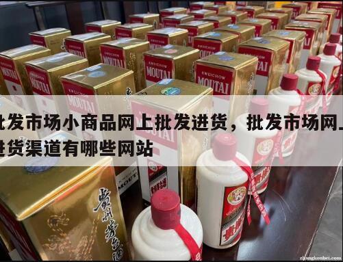 批发市场小商品网上批发进货，批发市场网上进货渠道有哪些网站