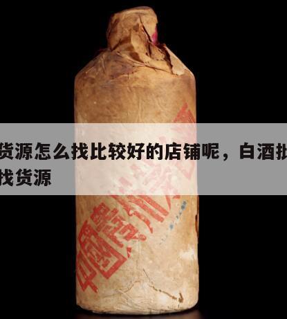 白酒货源怎么找比较好的店铺呢，白酒批发商去哪找货源