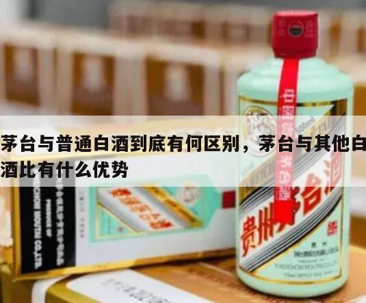 茅台与普通白酒到底有何区别，茅台与其他白酒比有什么优势