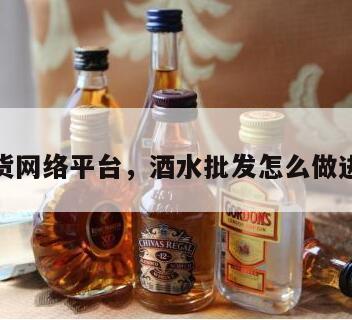 酒水进货网络平台，酒水批发怎么做进货渠道