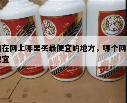 白酒在网上哪里买最便宜的地方，哪个网买白酒便宜