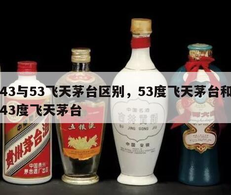 43与53飞天茅台区别，53度飞天茅台和43度飞天茅台