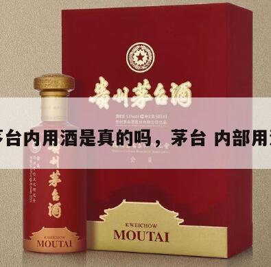 茅台内用酒是真的吗，茅台 内部用酒
