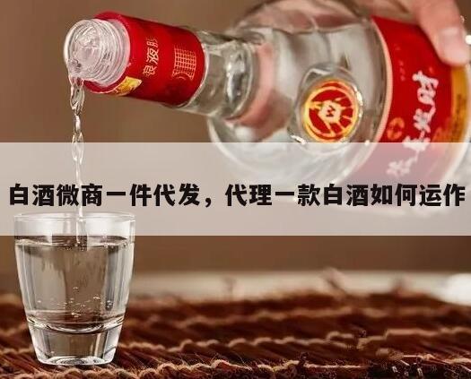 白酒微商一件代发，代理一款白酒如何运作