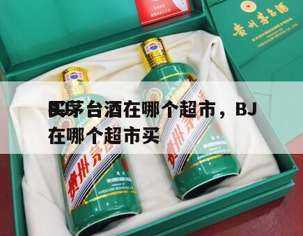 BJ
买茅台酒在哪个超市，BJ
买茅台酒在哪个超市买