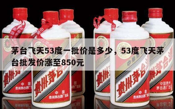茅台飞天53度一批价是多少，53度飞天茅台批发价涨至850元
