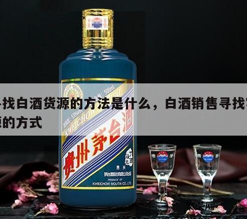 寻找白酒货源的方法是什么，白酒销售寻找客源的方式