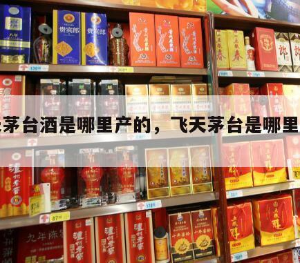 飞天茅台酒是哪里产的，飞天茅台是哪里产的?