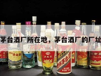 茅台酒厂所在地，茅台酒厂的厂址