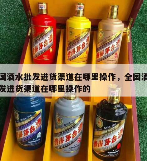 全国酒水批发进货渠道在哪里操作，全国酒水批发进货渠道在哪里操作的