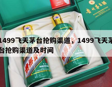 1499飞天茅台抢购渠道，1499飞天茅台抢购渠道及时间